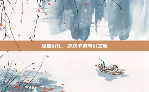 珍兽幻化，游戏中的奇幻之旅