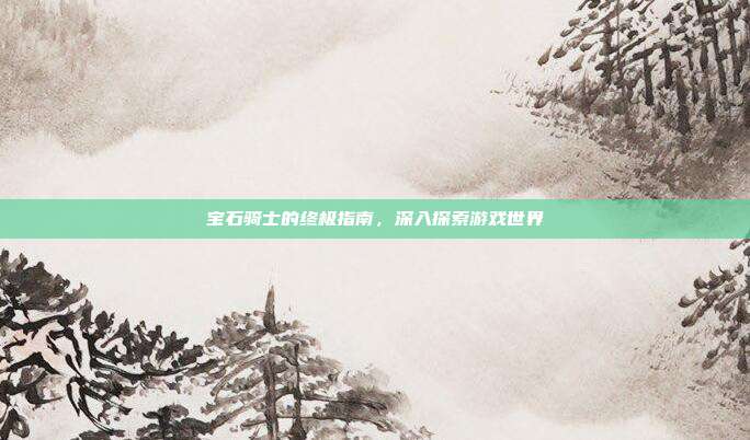 宝石骑士的终极指南,深入探索游戏世界