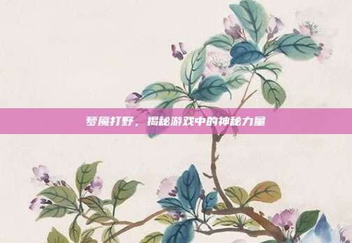 梦魇打野,揭秘游戏中的神秘力量