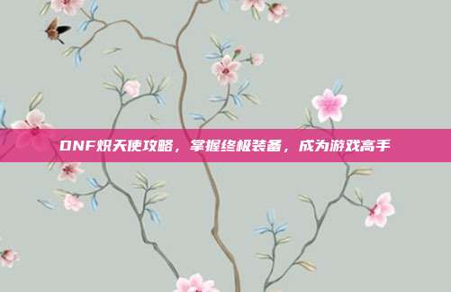DNF炽天使攻略,掌握终极装备,成为游戏高手