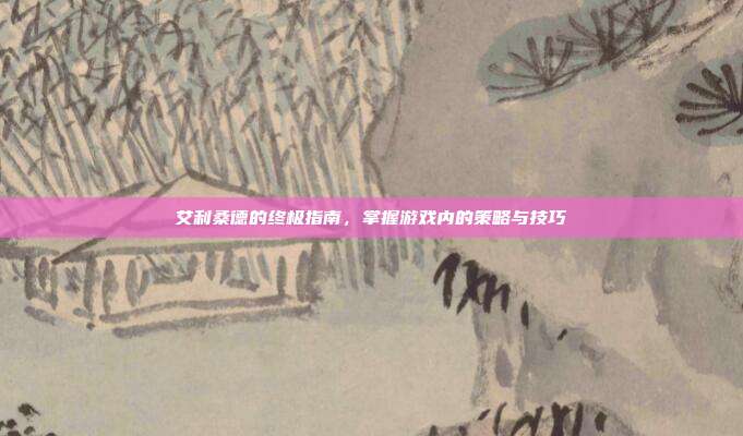 艾利桑德的终极指南，掌握游戏内的策略与技巧