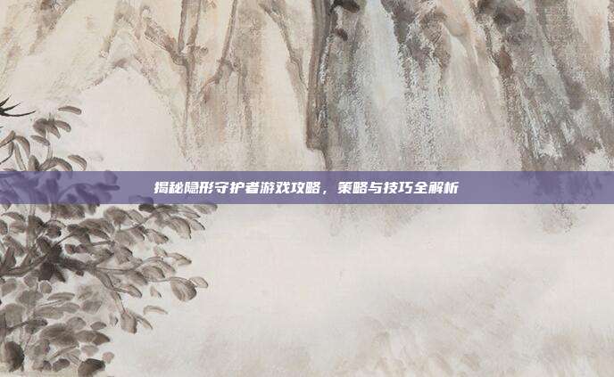 揭秘隐形守护者游戏攻略,策略与技巧全解析