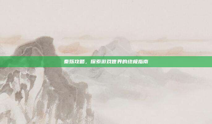 秦殇攻略，探索游戏世界的终极指南