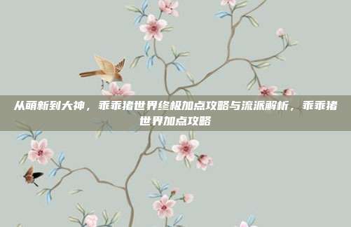 从萌新到大神，乖乖猪世界终极加点攻略与流派解析，乖乖猪世界加点攻略