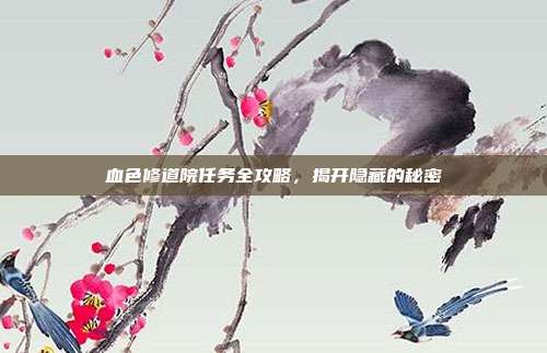 血色修道院任务全攻略,揭开隐藏的秘密