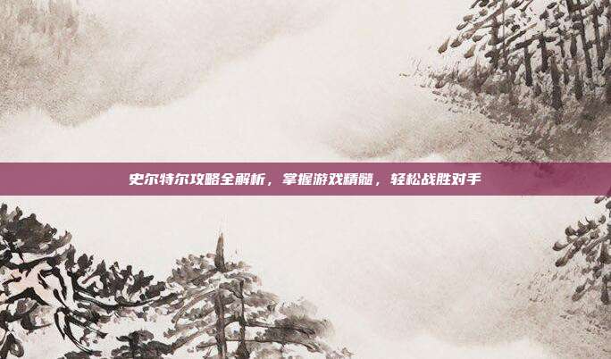史尔特尔攻略全解析,掌握游戏精髓,轻松战胜对手