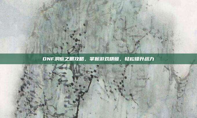 DNF洞察之眼攻略,掌握游戏精髓,轻松提升战力