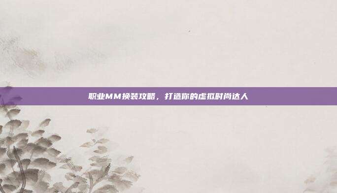 职业MM换装攻略,打造你的虚拟时尚达人