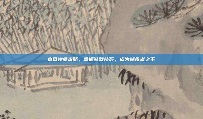 育母蜘蛛攻略，掌握游戏技巧，成为捕食者之王