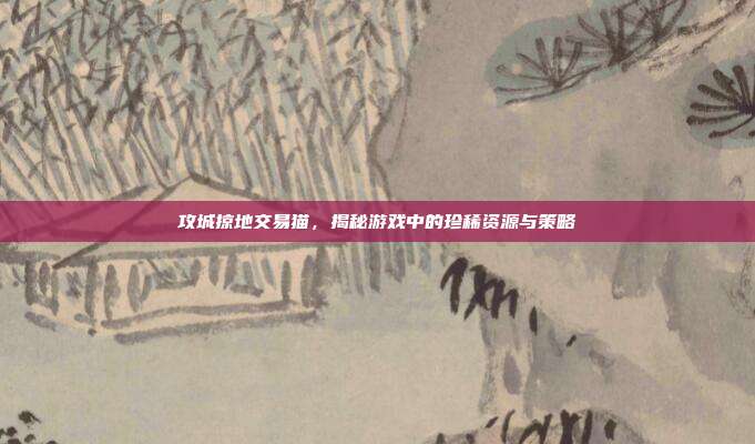攻城掠地交易猫，揭秘游戏中的珍稀资源与策略