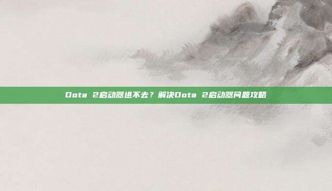 Dota 2启动器进不去？解决Dota 2启动器问题攻略