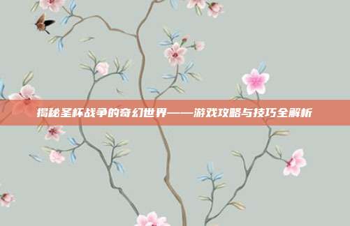 揭秘圣杯战争的奇幻世界——游戏攻略与技巧全解析