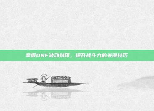 掌握DNF波动刻印,提升战斗力的关键技巧