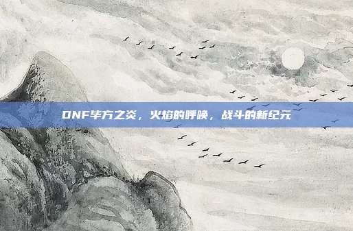 DNF毕方之炎,火焰的呼唤,战斗的新纪元