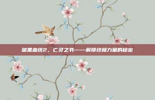 暗黑血统2,亡灵之书——解锁终极力量的秘密