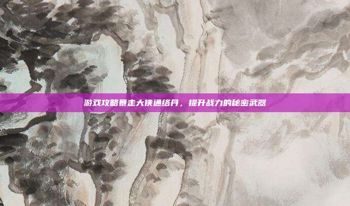 游戏攻略暴走大侠通络丹，提升战力的秘密武器