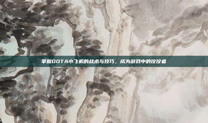 掌握DOTA小飞机的战术与技巧,成为游戏中的佼佼者