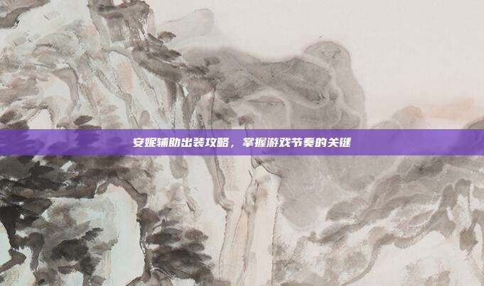 安妮辅助出装攻略,掌握游戏节奏的关键