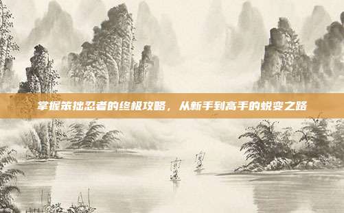 掌握笨拙忍者的终极攻略，从新手到高手的蜕变之路