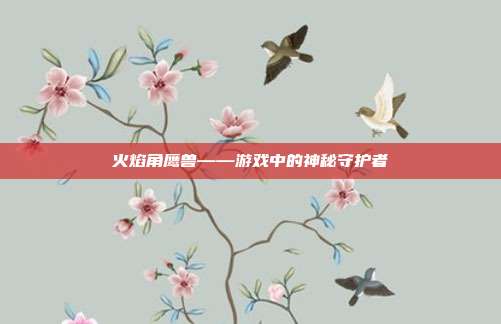 火焰角鹰兽——游戏中的神秘守护者