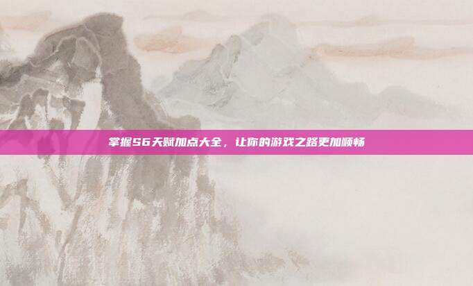 掌握S6天赋加点大全，让你的游戏之路更加顺畅