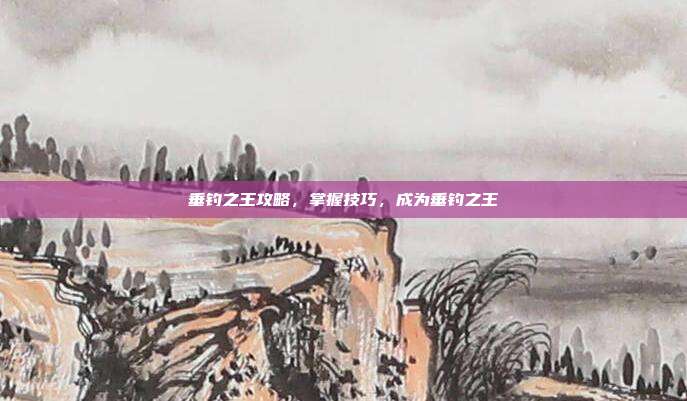 垂钓之王攻略,掌握技巧,成为垂钓之王