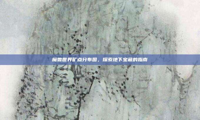 魔兽世界矿点分布图,探索地下宝藏的指南