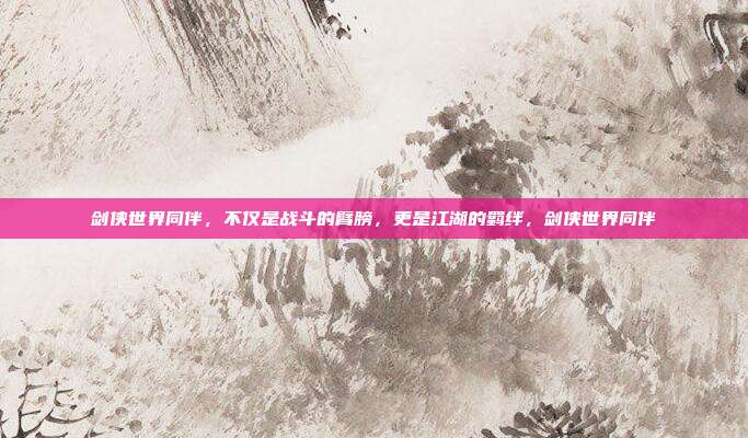 剑侠世界同伴，不仅是战斗的臂膀，更是江湖的羁绊，剑侠世界同伴
