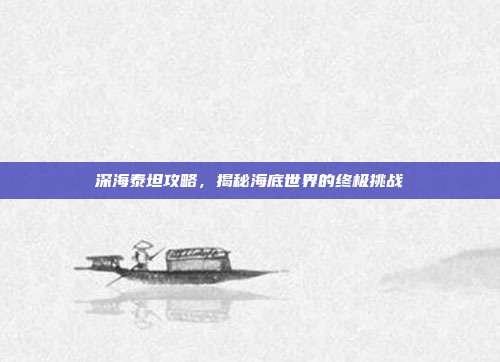 深海泰坦攻略,揭秘海底世界的终极挑战