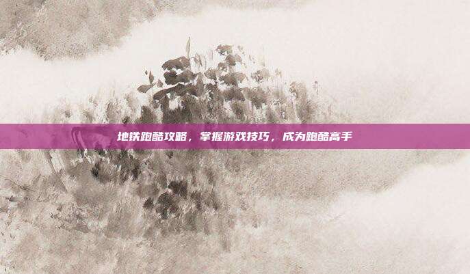 地铁跑酷攻略,掌握游戏技巧,成为跑酷高手