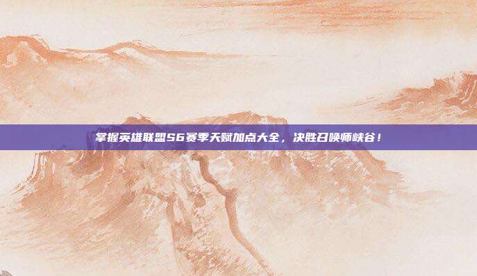掌握英雄联盟S6赛季天赋加点大全,决胜召唤师峡谷!