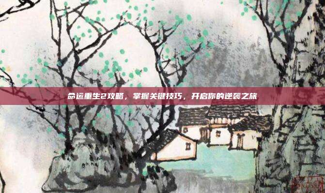 命运重生2攻略,掌握关键技巧,开启你的逆袭之旅