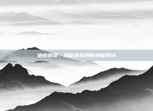 地府奇谭,揭秘游戏界的神秘领域