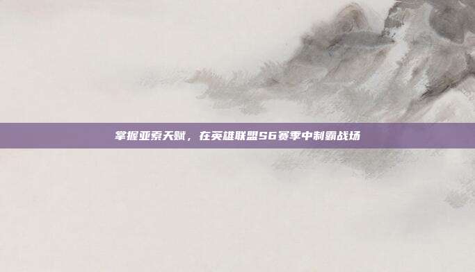 掌握亚索天赋,在英雄联盟S6赛季中制霸战场