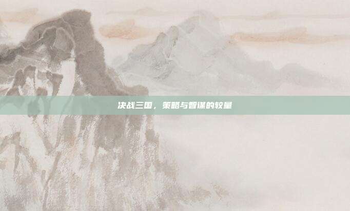 决战三国,策略与智谋的较量