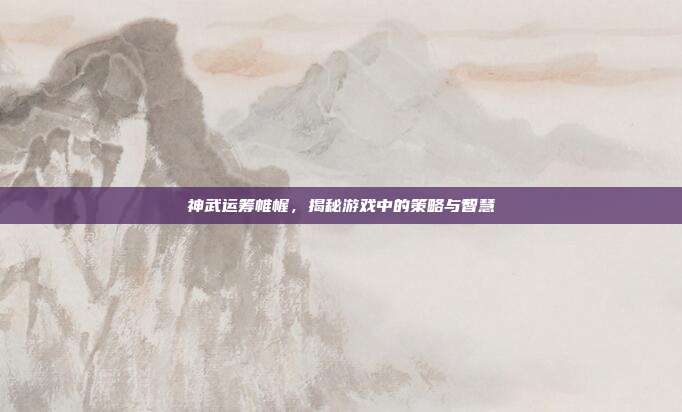 神武运筹帷幄，揭秘游戏中的策略与智慧