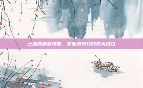 三国志要塞攻略，策略与技巧的完美结合