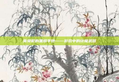 莫贝尼的黑鳞手炮——游戏中的终极武器