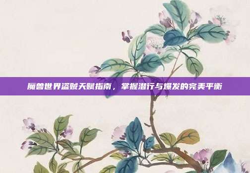 魔兽世界盗贼天赋指南,掌握潜行与爆发的完美平衡