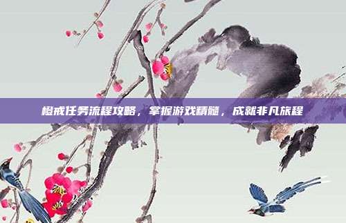 橙戒任务流程攻略，掌握游戏精髓，成就非凡旅程