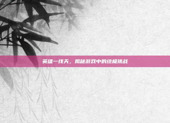 英雄一线天,揭秘游戏中的终极挑战