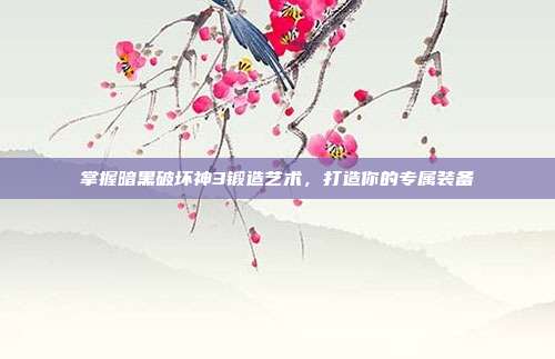 掌握暗黑破坏神3锻造艺术,打造你的专属装备