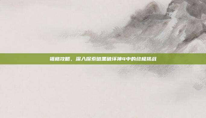 祖格攻略,深入探索暗黑破坏神4中的终极挑战