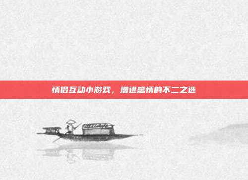 情侣互动小游戏,增进感情的不二之选