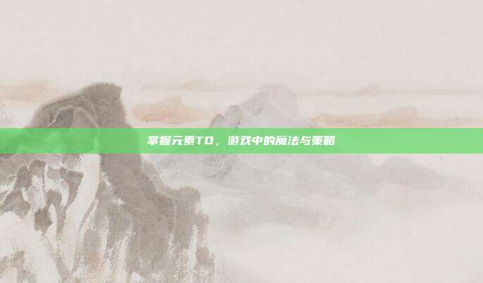 掌握元素TD，游戏中的魔法与策略