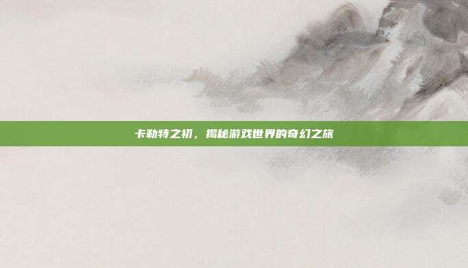 卡勒特之初，揭秘游戏世界的奇幻之旅