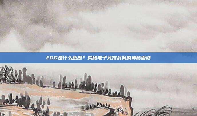 EDG是什么意思?揭秘电子竞技战队的神秘面纱