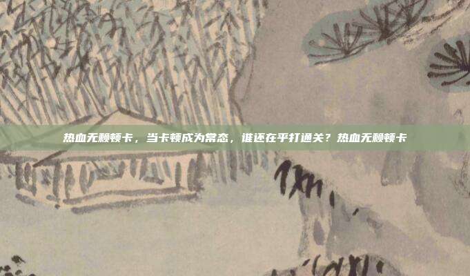 热血无赖顿卡，当卡顿成为常态，谁还在乎打通关？热血无赖顿卡