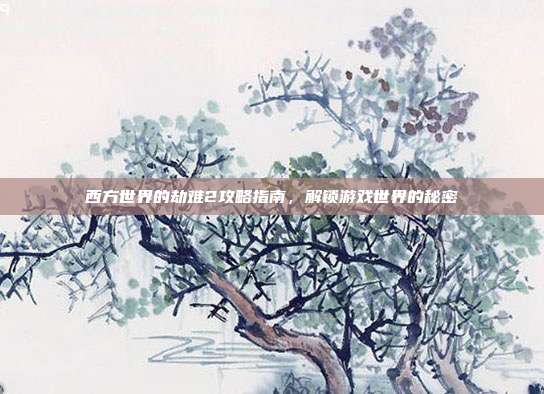 西方世界的劫难2攻略指南,解锁游戏世界的秘密