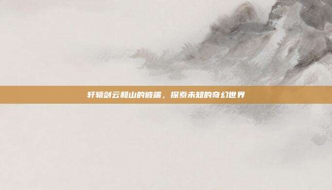 轩辕剑云和山的彼端,探索未知的奇幻世界